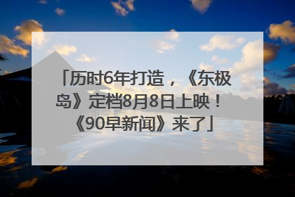 历时6年打造，《东极岛》定档8月8日上映！《90早新闻》来了