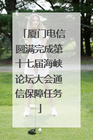 厦门电信圆满完成第十七届海峡论坛大会通信保障任务