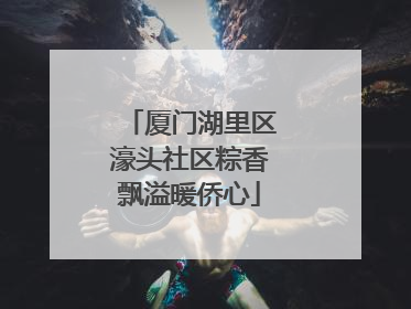厦门湖里区濠头社区粽香飘溢暖侨心
