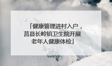健康管理进村入户，莒县长岭镇卫生院开展老年人健康体检