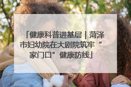 健康科普进基层｜菏泽市妇幼院在大剧院筑牢“家门口”健康防线