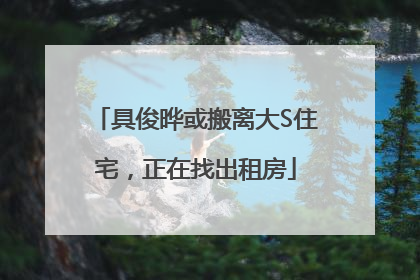 具俊晔或搬离大S住宅，正在找出租房
