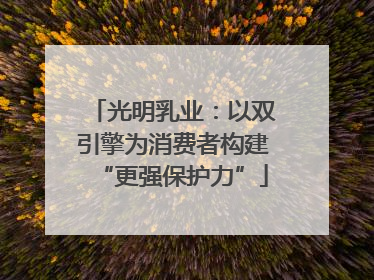 光明乳业：以双引擎为消费者构建“更强保护力”