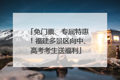 免门票、专属特惠！福建多景区向中、高考考生送福利