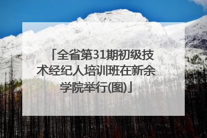全省第31期初级技术经纪人培训班在新余学院举行(图)
