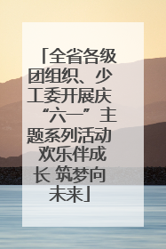 全省各级团组织、少工委开展庆“六一”主题系列活动 欢乐伴成长 筑梦向未来