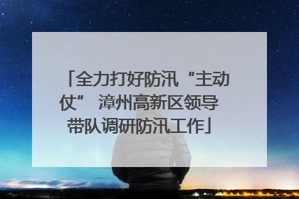 全力打好防汛“主动仗” 漳州高新区领导带队调研防汛工作