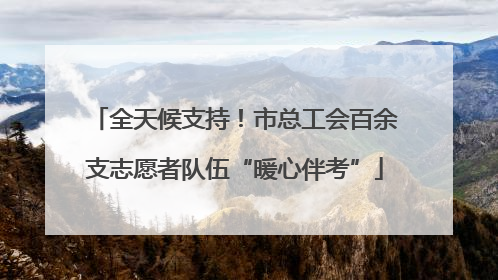 全天候支持！市总工会百余支志愿者队伍“暖心伴考”