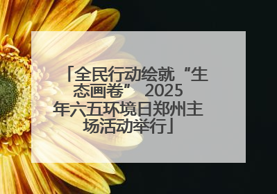 全民行动绘就“生态画卷” 2025年六五环境日郑州主场活动举行