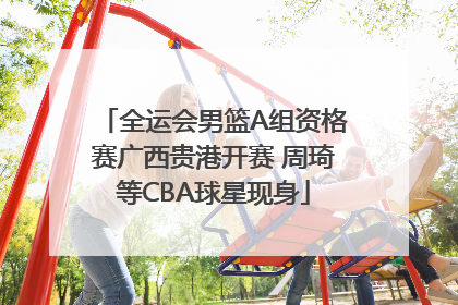 全运会男篮A组资格赛广西贵港开赛 周琦等CBA球星现身