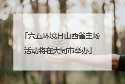六五环境日山西省主场活动将在大同市举办