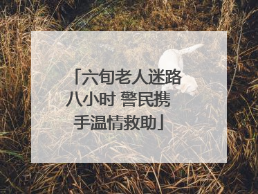 六旬老人迷路八小时 警民携手温情救助