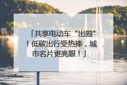 共享电动车“出圈”！低碳出行受热捧，城市名片更亮眼！