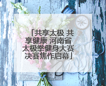 共享太极 共享健康 河南省太极拳健身大赛决赛焦作启幕