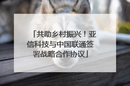 共助乡村振兴！亚信科技与中国联通签署战略合作协议