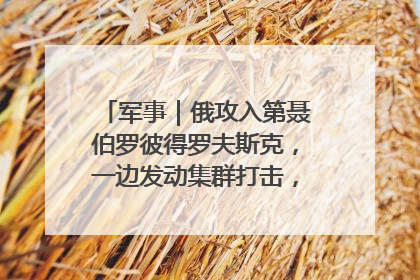 军事｜俄攻入第聂伯罗彼得罗夫斯克，一边发动集群打击，另一边在撤军？