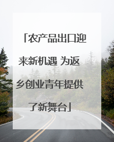 农产品出口迎来新机遇 为返乡创业青年提供了新舞台