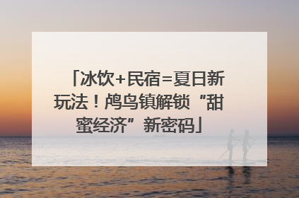 冰饮+民宿=夏日新玩法！鸬鸟镇解锁“甜蜜经济”新密码