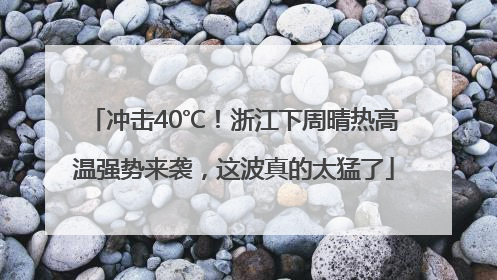 冲击40℃！浙江下周晴热高温强势来袭，这波真的太猛了