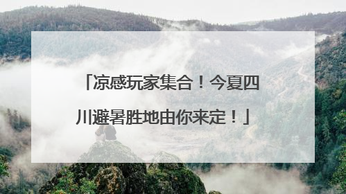 凉感玩家集合！今夏四川避暑胜地由你来定！