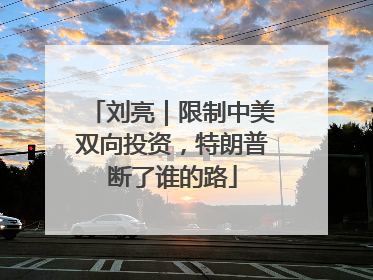 刘亮｜限制中美双向投资，特朗普断了谁的路