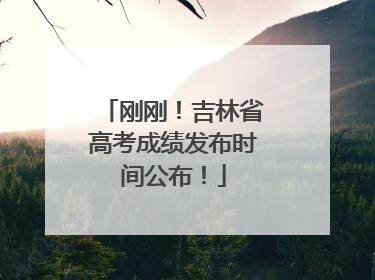 刚刚！吉林省高考成绩发布时间公布！