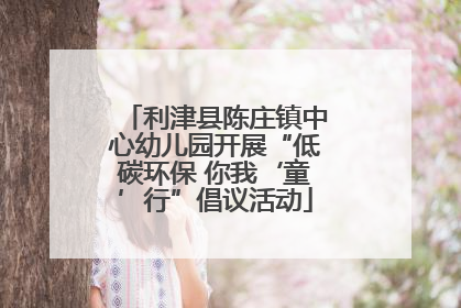 利津县陈庄镇中心幼儿园开展“低碳环保 你我‘童’行”倡议活动