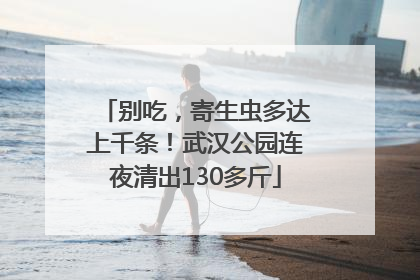 别吃，寄生虫多达上千条！武汉公园连夜清出130多斤