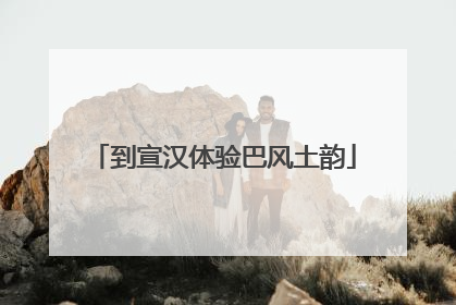 到宣汉体验巴风土韵