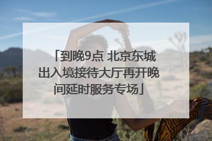 到晚9点 北京东城出入境接待大厅再开晚间延时服务专场
