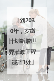 到2030年，安徽计划新增世界灌溉工程遗产1处