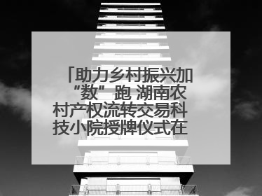 助力乡村振兴加“数”跑 湖南农村产权流转交易科技小院授牌仪式在长沙举行