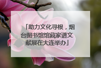 助力文化寻根，烟台图书馆馆藏家谱文献展在大连举办