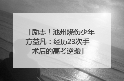 励志！池州烧伤少年方益凡：经历23次手术后的高考逆袭