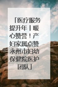 医疗服务提升年丨暖心赞誉！产妇家属点赞永州市妇幼保健院医护团队