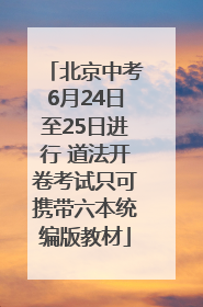 北京中考6月24日至25日进行 道法开卷考试只可携带六本统编版教材