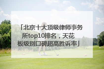 北京十大顶级律师事务所top10排名，天花板级别口碑超高胜诉率