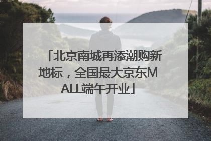 北京南城再添潮购新地标，全国最大京东MALL端午开业