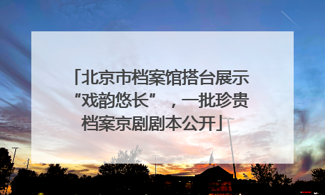 北京市档案馆搭台展示“戏韵悠长”，一批珍贵档案京剧剧本公开