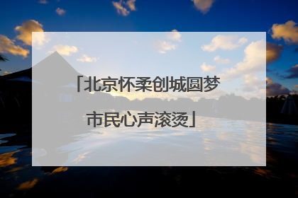 北京怀柔创城圆梦 市民心声滚烫