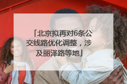 北京拟再对6条公交线路优化调整，涉及丽泽路等地