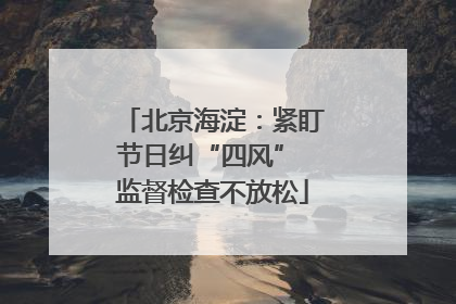 北京海淀：紧盯节日纠“四风” 监督检查不放松