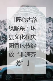 匠心古韵绣陇东：环县文化在庆阳香包节绽放“非遗芬芳”
