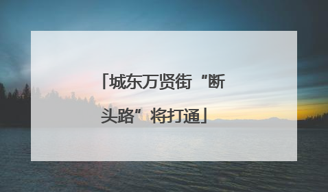 城东万贤街“断头路”将打通