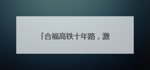 合福高铁十年路，激活闽赣皖发展新脉络