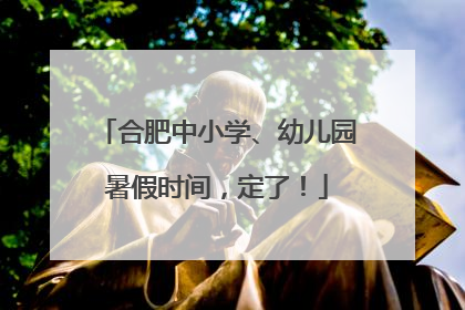 合肥中小学、幼儿园暑假时间，定了！