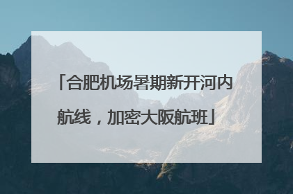 合肥机场暑期新开河内航线，加密大阪航班