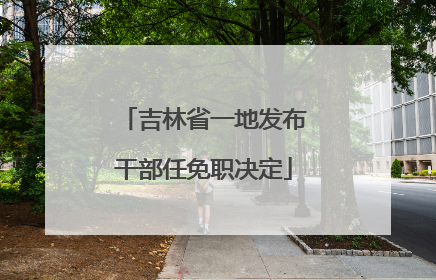 吉林省一地发布干部任免职决定