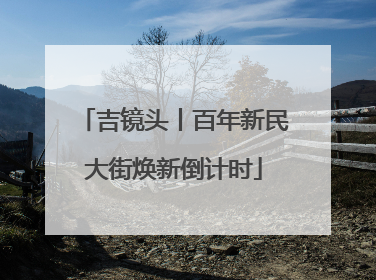 吉镜头丨百年新民大街焕新倒计时