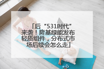 后“531时代”来袭！隆基绿能发布轻质组件，分布式市场后续会怎么走